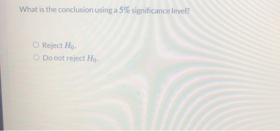 What is the conclusion using a 5% significance level? O Reject Ho O Do not reject Ho.
