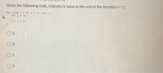 Given the following code, indicate js value at the end of the iteration i = 1? for (int i - 0; i < 5; ++i) { int j = 0; j-ji