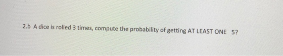 2.b A dice is rolled 3 times, compute the probability of getting AT LEAST ONE 5?