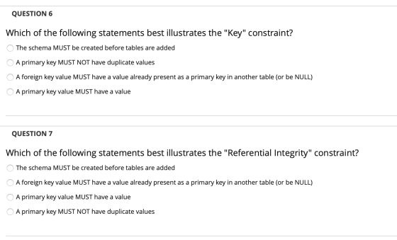 QUESTION 6 Which of the following statements best illustrates the Key constraint? The schema MUST be created before tables
