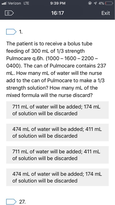 4% 9:39 PM l Verizon LTE Exit 16:17 1. The patient is to receive a bolus tube feeding of 300 mL of 1/3 strength Pulmocare q.6