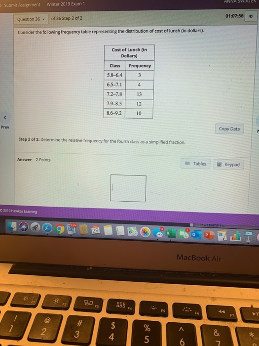 ANNA SWIATEK Submit Assignment Winter 2019 Exam 1 01:07:56 Question 36 - of 36 Step 2 of 2 Consider the following frequency t