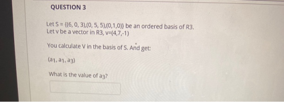QUESTION 3 Let S = {(6, 0, 3),(0,5,5),(0,1,0)} be an ordered basis of R3. Let v be a vector in R3, v=(4,7,-1) You calculate V
