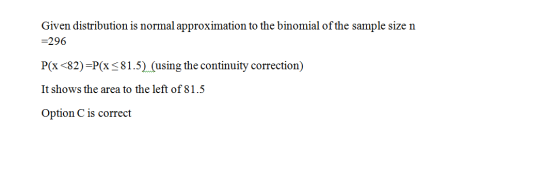 Given distribution is normal approximation to the binomial of the sample size n =296 P(x <82)=P(x <81.5) (using the continuit