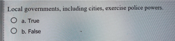 Local governments, including cities, exercise police powers. O a. True O b. False