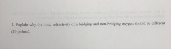 2. Explain why the ionic refractivity of a bridging and non-bridging oxygen should be different (20 points)