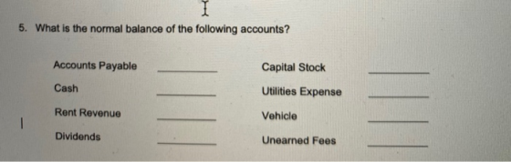I 5. What is the normal balance of the following accounts? Accounts Payable Capital Stock Cash Utilities Expense Rent Revenue