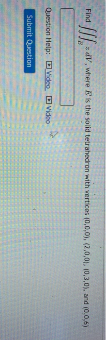Find zdV, where E is the solid tetrahedron with vertices (0,0,0), (2,0,0), (0,3,0), and (0,0,6) ho Question Help: Video Video