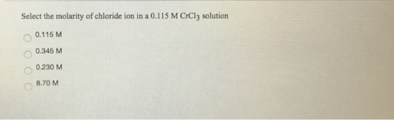 Select the molarity of chloride ion in a 0.115 M CrClz solution 0.115 M 0.345 M 0.230 M 8.70 M