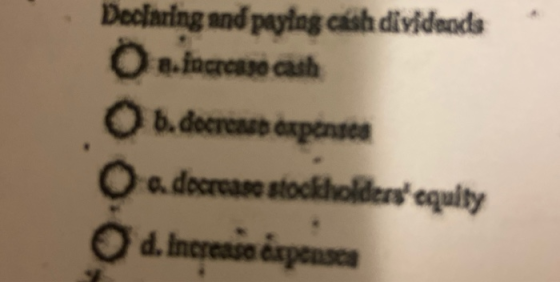 Declaring and paying cash dividends on.increase cash Ob.decreet expenses O o. decrease stockholders equity d. Increasa áspen