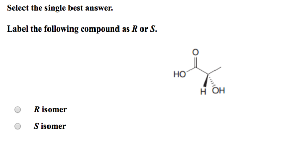 Select the single best answer. Label the following compound as R or S. HO H OH O R isomer O S isomer