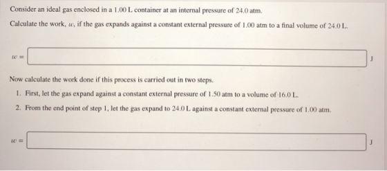 Consider an ideal gas enclosed in a 1.00 L container at an internal pressure of 24.0 atm. Calculate the work, w, if the gas e