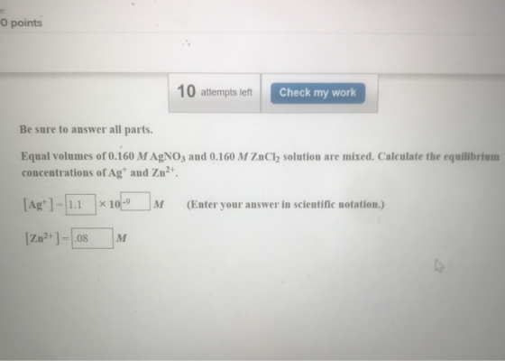 O points 10 attempts left Check my work Be sure to answer all parts. Equal volumes of 0.160 M AgNO3 and 0.160 M ZnCl2 solutio