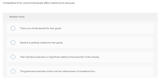 Competitive firms cannot individually affect market price because Multiple Choice There is an infinite demand for their goods