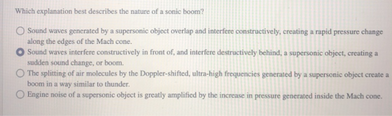 Which explanation best describes the nature of a sonic boom? O Sound waves generated by a supersonic object overlap and inter