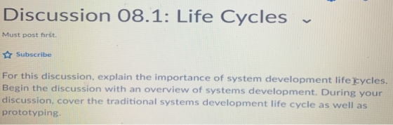 Discussion 08.1: Life Cycles Must post first. Subscribe For this discussion, explain the importance of system development lif