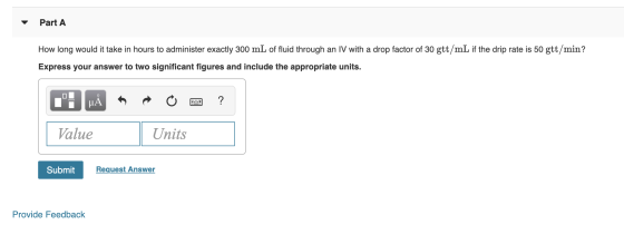 Part A How long would it take in hours to administer exactly 300 mL of fluid through an IV with a drop factor of 30 gtt/mL if