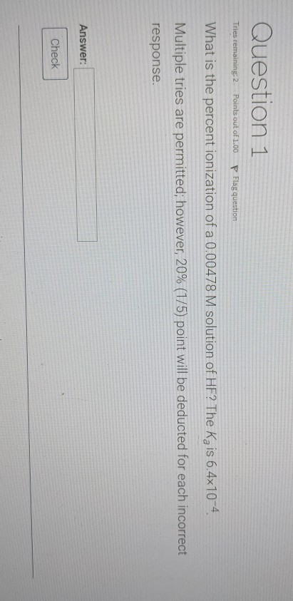 Question 1 Tries remaining: 2 Points out of 1.00 P Flag question What is the percent ionization of a 0.00478 M solution of HF