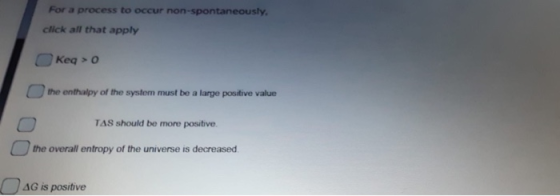 For a process to occur non-spontaneously, click all that apply O Keq> o the enthalpy of the system must be a large positive v