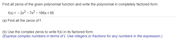 Find all zeros of the given polynomial function and write the polynomial in completely factored form. f(x)- -2x3 -7x2 - 166x+85 (a) Find all the zeros of f (b) Use the complex zeros to write f(x) in its factored form. (Express complex numbers in terms of i. Use integers or fractions for any numbers in the expression.)