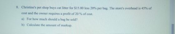 8. Christines pet shop buys cat litter for $15.00 less 20% per bag. The stores overhead is 45% of cost and the owner requir