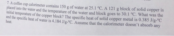 7. A coffee cup calorimeter contains 150 g of water at 25.1 °C. A 121 g block of solid copper is placed into the water and th