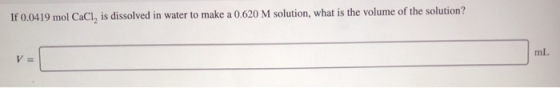 If 0.0419 mol CaCl, is dissolved in water to make a 0.620 M solution, what is the volume of the solution? v=