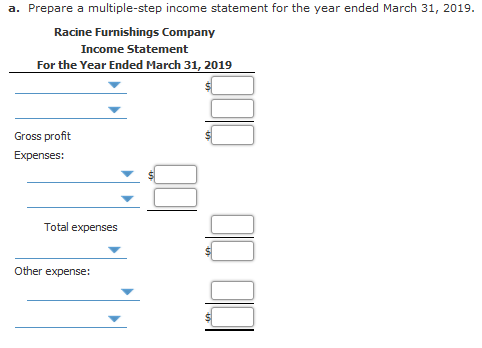 a. Prepare a multiple-step income statement for the year ended March 31, 2019. Racine Furnishings Company Income Statement Fo