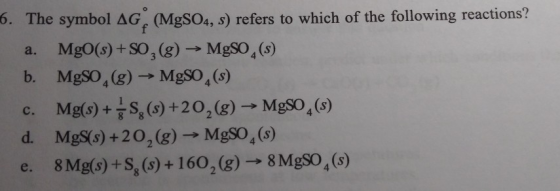 6. The symbol AG (MgSO4, s) refers to which of the following reactions? a. MgO(s) + SO, (g) → MgSO (5) b. MgSO, (g) → MgSO4 (
