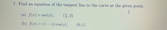 7. Find an equation of the tangent line to the curve at the given point. I (a) f(x) = sec(2), (5,2) (b) f(x) = (1 - 2) cos(2)