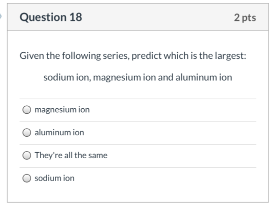 Question 18 2 pts Given the following series, predict which is the largest: sodium ion, magnesium ion and aluminum ion magnes