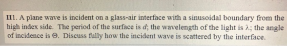 II1. A plane wave is incident on a glass-air interface with a sinusoidal boundary from the high index side. The period of the