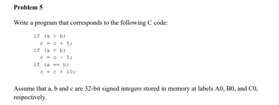 Problem 5 Write a program that corresponds to the following C code: if (a > b) c = c + 5; if (a < b) c = c - 5; if (a == b) c