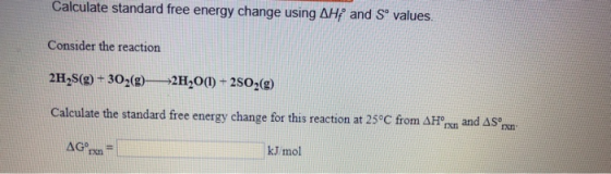 Calculate standard free energy change using AHA and S values. Consider the reaction 2HS(g) + 302(g) >2H20(1) + 2502(9) Calcul
