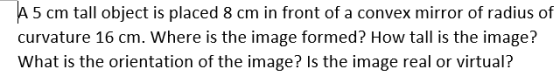 A 5 cm tall object is placed 8 cm in front of a convex mirror of radius of curvature 16 cm. Where is the image formed? How ta