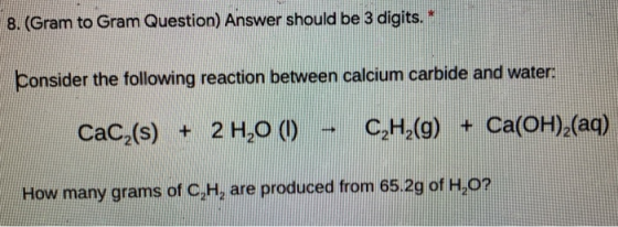 8. (Gram to Gram Question) Answer should be 3 digits. Consider the following reaction between calcium carbide and water. CaC,