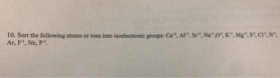 AP Sr. Nalo. Mg.sc. N. 10. Sort the following atoms or ions into isoelectronic groups C Ar, F. Ne, P