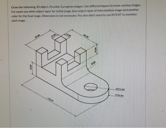 Draw the following 3D object. Provide 3 progress stages. Use different layers to show various stages. For exam use white obje