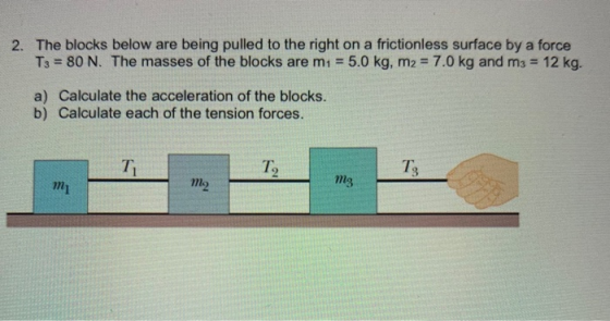 2. The blocks below are being pulled to the right on a frictionless surface by a force T3 = 80 N. The masses of the blocks ar