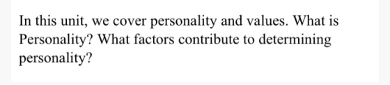 In this unit, we cover personality and values. What is Personality? What factors contribute to determining personality?