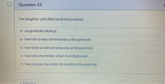 Question 33 The daughter cells that result from mitosis are genetically identical. o have half as many chromosomes as the par