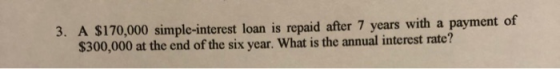 3. A $170,000 simple-interest loan is repaid after 7 years with a payment of $300,000 at the end of the six year. What is the