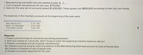 i. Manufacturing overhead cost was applied to jobs, $_?, j. Cost of goods manufactured for the year, $770,000. k. Sales for t