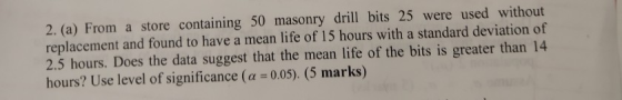 2. (a) From a store containing 50 masonry drill bits 25 were used without replacement and found to have a mean life of 15 hou