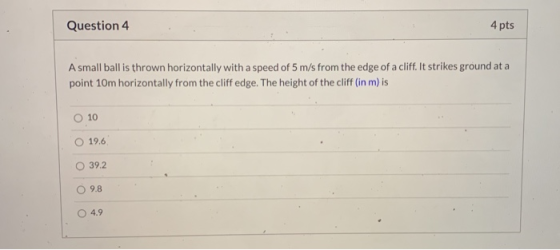 Question 4 4 pts A small ball is thrown horizontally with a speed of 5 m/s from the edge of a cliff. It strikes ground at a p