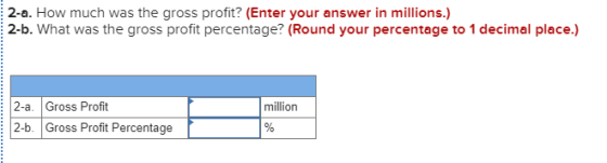 2-a. How much was the gross profit? (Enter your answer in millions.) 2-b. What was the gross profit percentage? (Round your p