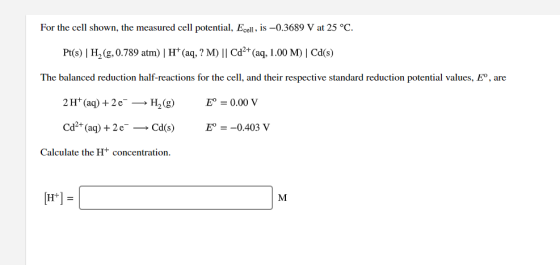 For the cell shown, the measured cell potential, Ecell, is -0.3689 V at 25 °C. Pt(s)H,(g, 0.789 atm) | H(aq, ?M) || Cd²+ (aq,