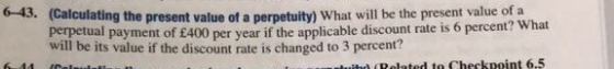 6-43. (Calculating the present value of a perpetuity) What will be the present value of a tual paym perpe will be its value if the discount rate is changed to 3 percent? ent of £400 per year if the applicable discount rate is 6 percent? What it Related to Checkpoint 6.5