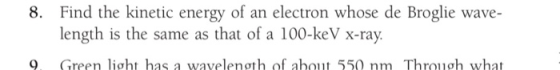 8. Find the kinetic energy of an electron whose de Broglie wave- length is the same as that of a 100-keV x-ray. 9. Green ligh