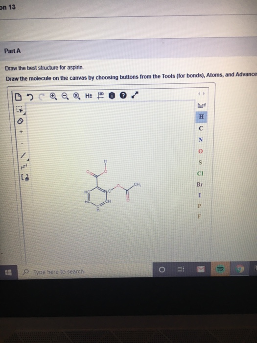 on 13 Part A Draw the best structure for aspirin. Draw the molecule on the canvas by choosing buttons from the Tools (for bon